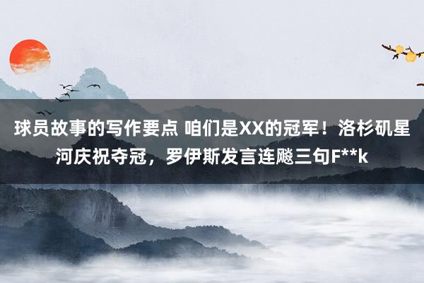 球员故事的写作要点 咱们是XX的冠军！洛杉矶星河庆祝夺冠，罗伊斯发言连飚三句F**k