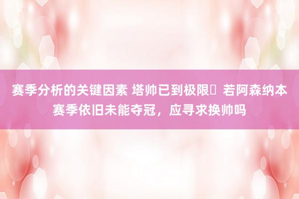 赛季分析的关键因素 塔帅已到极限❓若阿森纳本赛季依旧未能夺冠，应寻求换帅吗