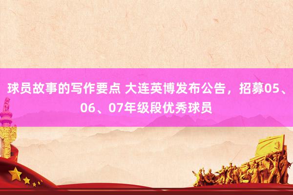 球员故事的写作要点 大连英博发布公告，招募05、06、07年级段优秀球员