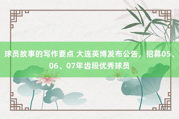 球员故事的写作要点 大连英博发布公告，招募05、06、07年齿段优秀球员