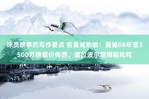 球员故事的写作要点 前曼城助教：曼城08年曾3500万镑报价梅西，遭拉波尔塔爆粗叱咤