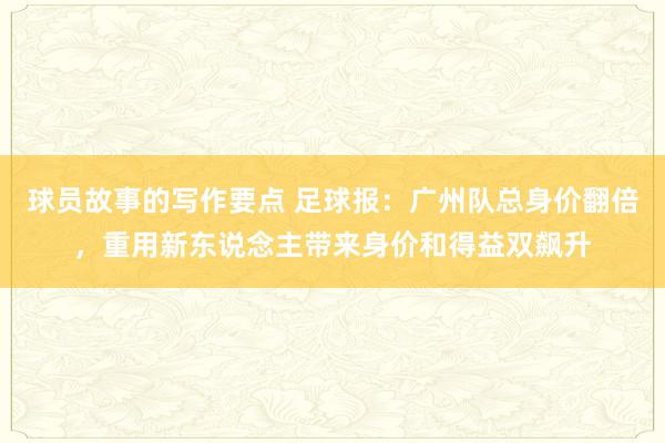 球员故事的写作要点 足球报：广州队总身价翻倍，重用新东说念主带来身价和得益双飙升