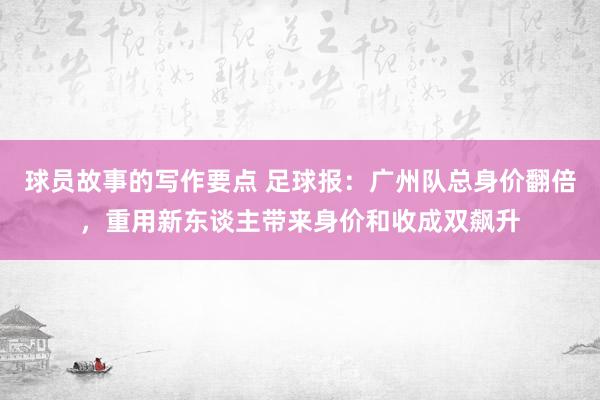 球员故事的写作要点 足球报：广州队总身价翻倍，重用新东谈主带来身价和收成双飙升