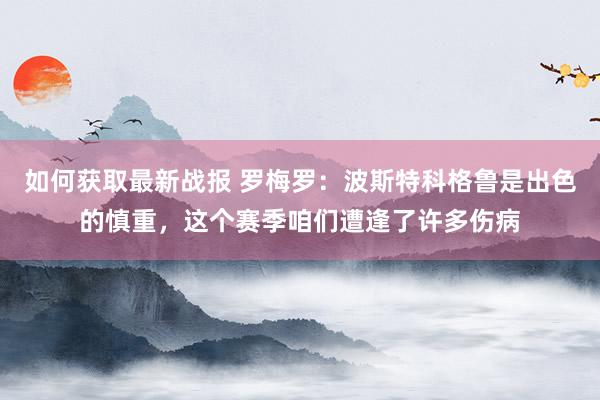 如何获取最新战报 罗梅罗：波斯特科格鲁是出色的慎重，这个赛季咱们遭逢了许多伤病