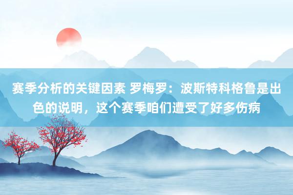 赛季分析的关键因素 罗梅罗：波斯特科格鲁是出色的说明，这个赛季咱们遭受了好多伤病