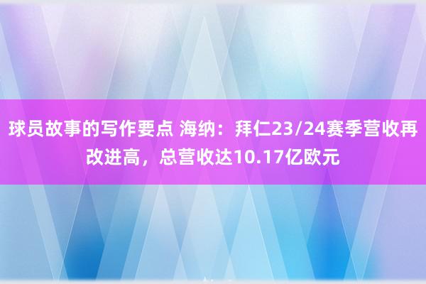 球员故事的写作要点 海纳：拜仁23/24赛季营收再改进高，总营收达10.17亿欧元