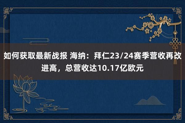 如何获取最新战报 海纳：拜仁23/24赛季营收再改进高，总营收达10.17亿欧元