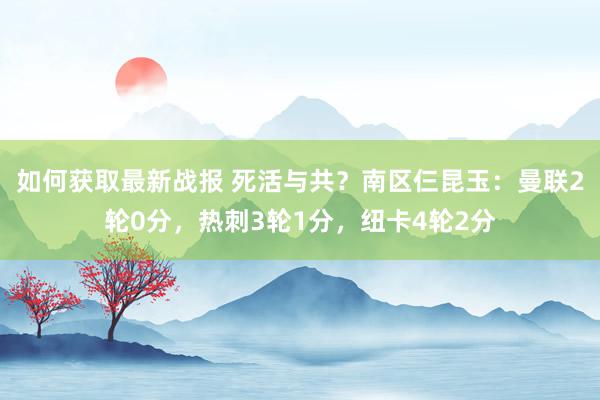 如何获取最新战报 死活与共？南区仨昆玉：曼联2轮0分，热刺3轮1分，纽卡4轮2分