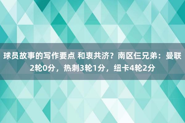 球员故事的写作要点 和衷共济？南区仨兄弟：曼联2轮0分，热刺3轮1分，纽卡4轮2分