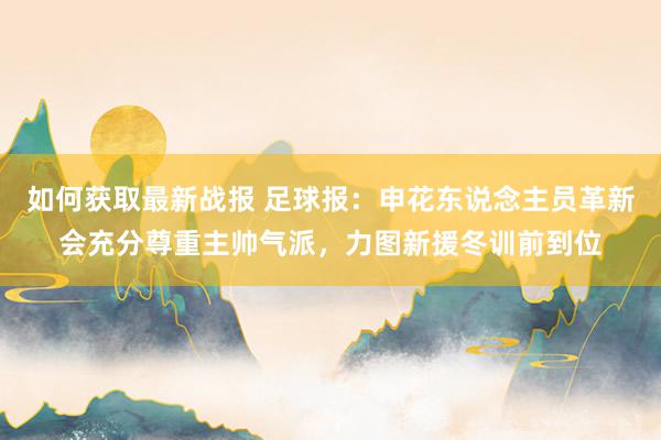 如何获取最新战报 足球报：申花东说念主员革新会充分尊重主帅气派，力图新援冬训前到位