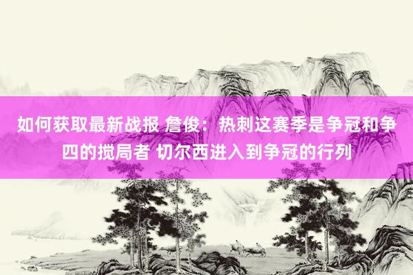 如何获取最新战报 詹俊：热刺这赛季是争冠和争四的搅局者 切尔西进入到争冠的行列