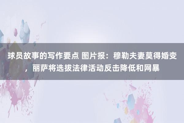 球员故事的写作要点 图片报：穆勒夫妻莫得婚变，丽萨将选拔法律活动反击降低和网暴