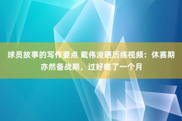 球员故事的写作要点 戴伟浚晒历练视频：休赛期亦然备战期，过好临了一个月