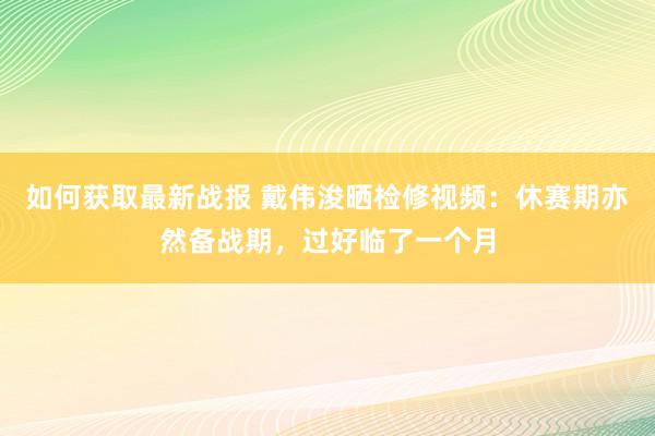 如何获取最新战报 戴伟浚晒检修视频：休赛期亦然备战期，过好临了一个月