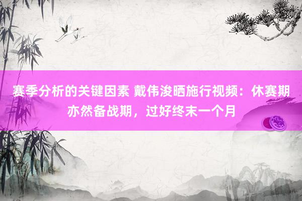 赛季分析的关键因素 戴伟浚晒施行视频：休赛期亦然备战期，过好终末一个月