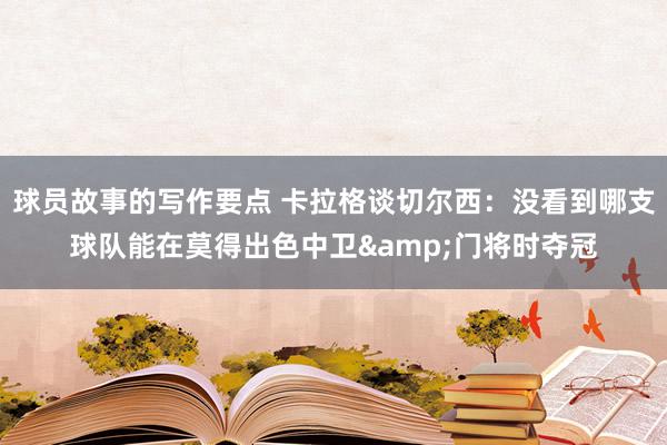 球员故事的写作要点 卡拉格谈切尔西：没看到哪支球队能在莫得出色中卫&门将时夺冠