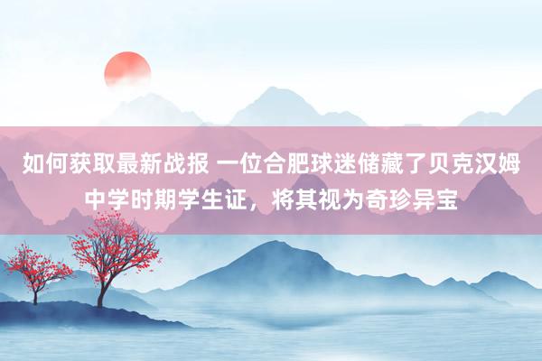 如何获取最新战报 一位合肥球迷储藏了贝克汉姆中学时期学生证，将其视为奇珍异宝