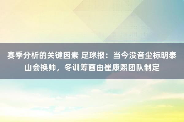 赛季分析的关键因素 足球报：当今没音尘标明泰山会换帅，冬训筹画由崔康熙团队制定