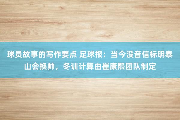 球员故事的写作要点 足球报：当今没音信标明泰山会换帅，冬训计算由崔康熙团队制定