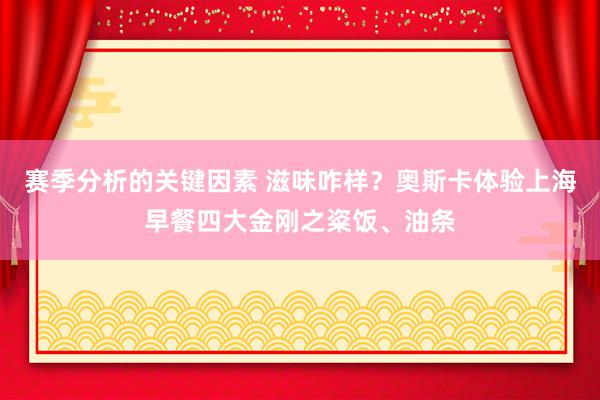 赛季分析的关键因素 滋味咋样？奥斯卡体验上海早餐四大金刚之粢饭、油条