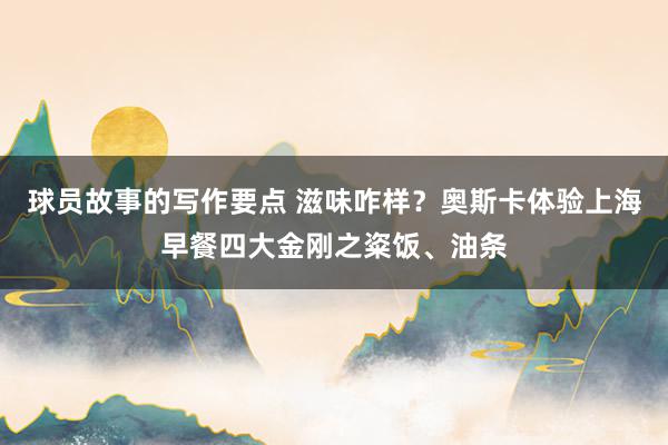 球员故事的写作要点 滋味咋样？奥斯卡体验上海早餐四大金刚之粢饭、油条