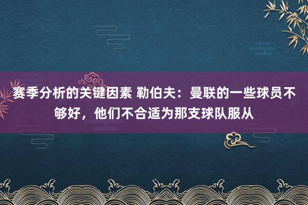 赛季分析的关键因素 勒伯夫：曼联的一些球员不够好，他们不合适为那支球队服从