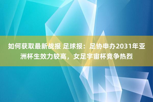 如何获取最新战报 足球报：足协申办2031年亚洲杯生效力较高，女足宇宙杯竞争热烈