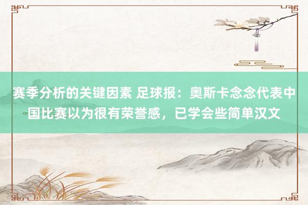 赛季分析的关键因素 足球报：奥斯卡念念代表中国比赛以为很有荣誉感，已学会些简单汉文