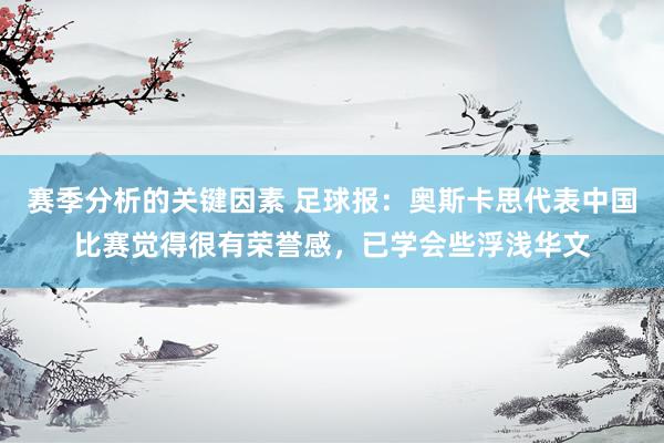 赛季分析的关键因素 足球报：奥斯卡思代表中国比赛觉得很有荣誉感，已学会些浮浅华文