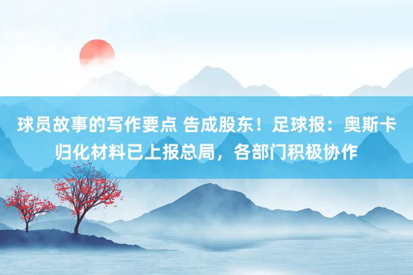 球员故事的写作要点 告成股东！足球报：奥斯卡归化材料已上报总局，各部门积极协作