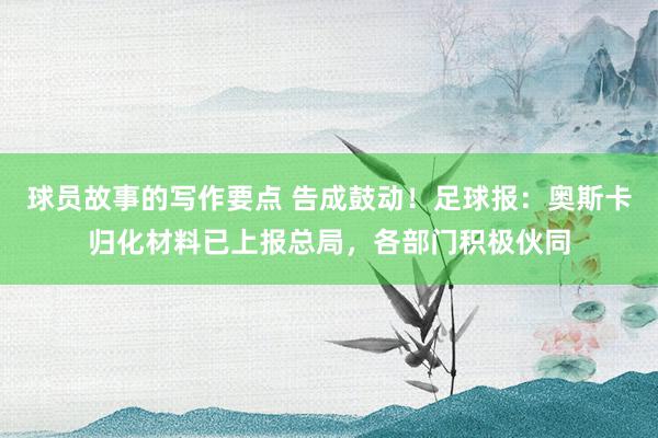 球员故事的写作要点 告成鼓动！足球报：奥斯卡归化材料已上报总局，各部门积极伙同