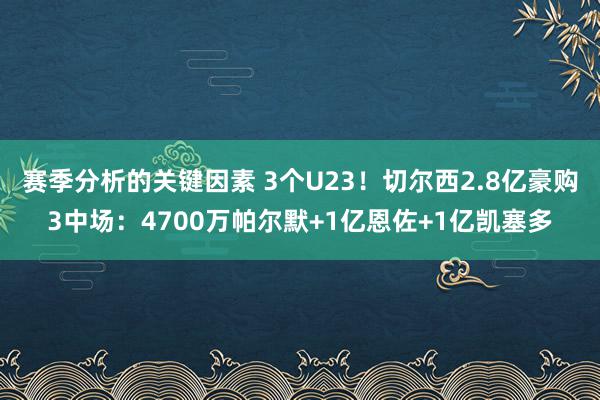 赛季分析的关键因素 3个U23！切尔西2.8亿豪购3中场：4700万帕尔默+1亿恩佐+1亿凯塞多