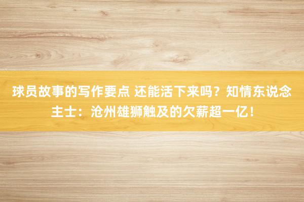 球员故事的写作要点 还能活下来吗？知情东说念主士：沧州雄狮触及的欠薪超一亿！