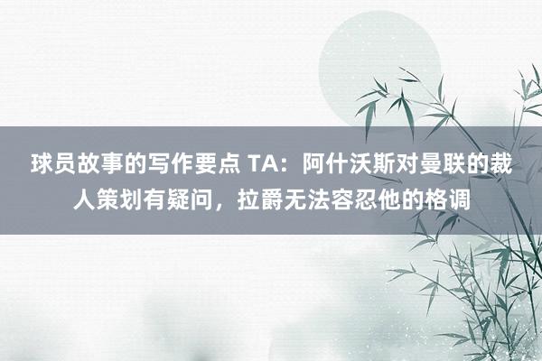 球员故事的写作要点 TA：阿什沃斯对曼联的裁人策划有疑问，拉爵无法容忍他的格调