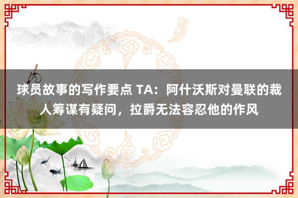 球员故事的写作要点 TA：阿什沃斯对曼联的裁人筹谋有疑问，拉爵无法容忍他的作风