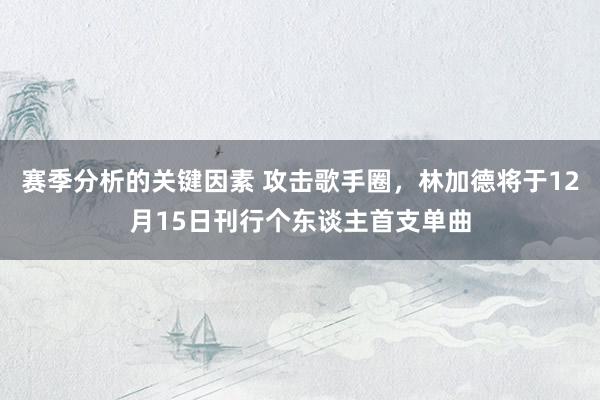 赛季分析的关键因素 攻击歌手圈，林加德将于12月15日刊行个东谈主首支单曲