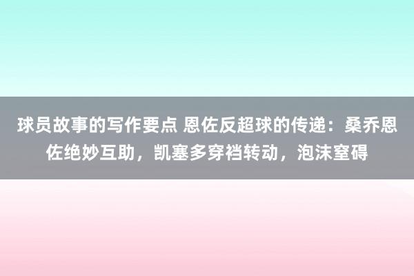 球员故事的写作要点 恩佐反超球的传递：桑乔恩佐绝妙互助，凯塞多穿裆转动，泡沫窒碍