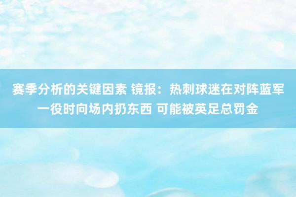 赛季分析的关键因素 镜报：热刺球迷在对阵蓝军一役时向场内扔东西 可能被英足总罚金