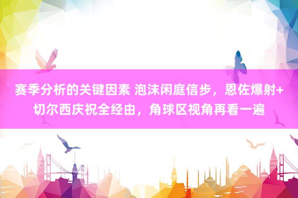 赛季分析的关键因素 泡沫闲庭信步，恩佐爆射+切尔西庆祝全经由，角球区视角再看一遍