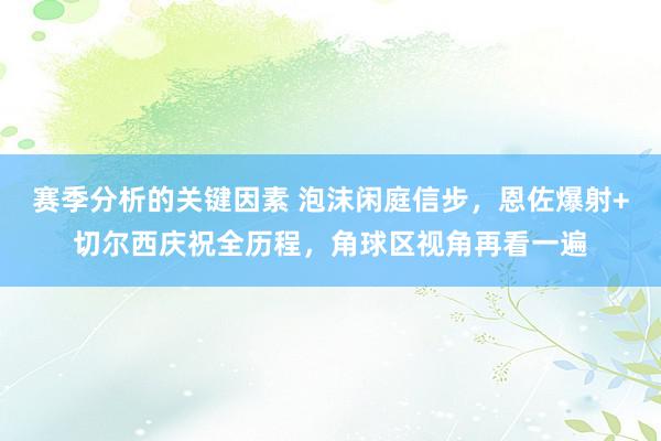 赛季分析的关键因素 泡沫闲庭信步，恩佐爆射+切尔西庆祝全历程，角球区视角再看一遍