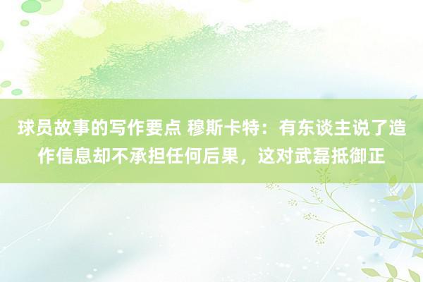 球员故事的写作要点 穆斯卡特：有东谈主说了造作信息却不承担任何后果，这对武磊抵御正