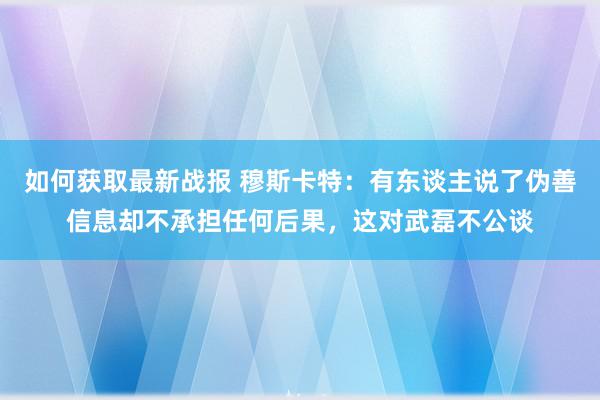 如何获取最新战报 穆斯卡特：有东谈主说了伪善信息却不承担任何后果，这对武磊不公谈