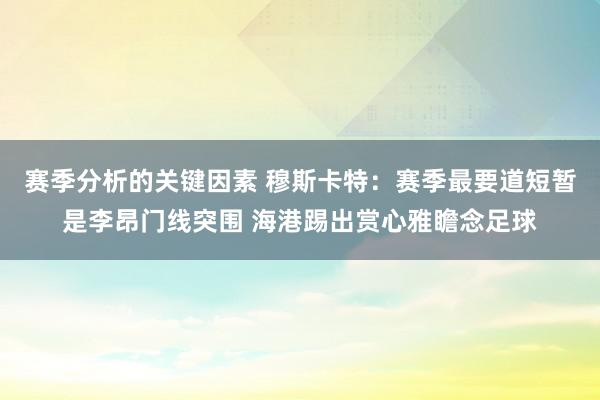 赛季分析的关键因素 穆斯卡特：赛季最要道短暂是李昂门线突围 海港踢出赏心雅瞻念足球