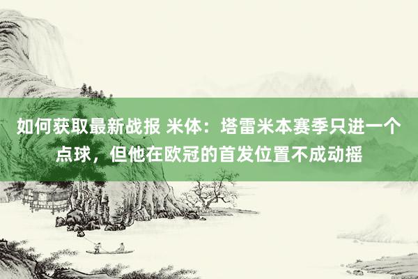 如何获取最新战报 米体：塔雷米本赛季只进一个点球，但他在欧冠的首发位置不成动摇