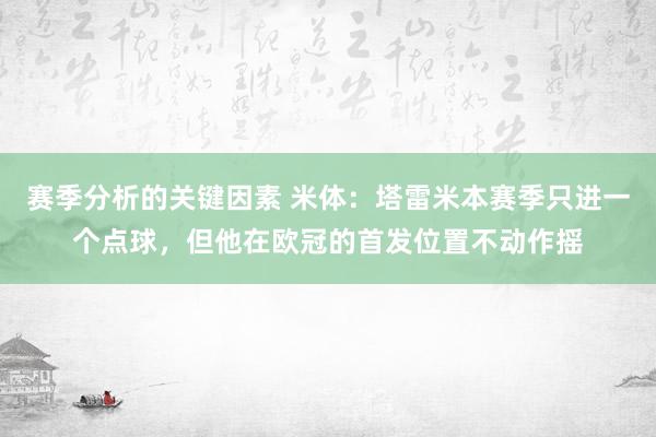 赛季分析的关键因素 米体：塔雷米本赛季只进一个点球，但他在欧冠的首发位置不动作摇