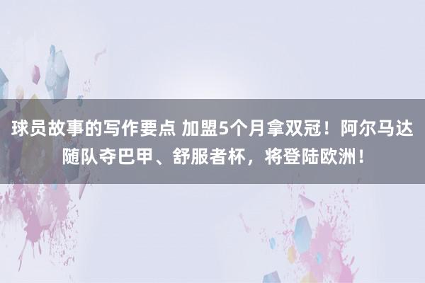 球员故事的写作要点 加盟5个月拿双冠！阿尔马达随队夺巴甲、舒服者杯，将登陆欧洲！