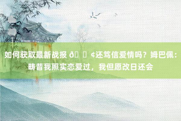 如何获取最新战报 🐢还笃信爱情吗？姆巴佩：畴昔我照实恋爱过，我但愿改日还会