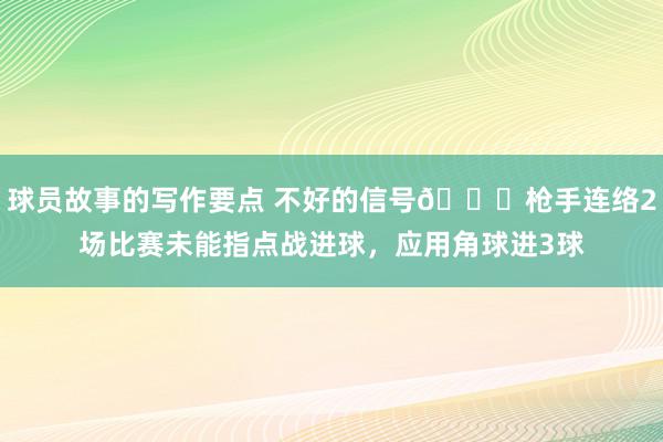 球员故事的写作要点 不好的信号😕枪手连络2场比赛未能指点战进球，应用角球进3球