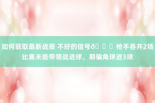 如何获取最新战报 不好的信号😕枪手吞并2场比赛未能带领战进球，期骗角球进3球