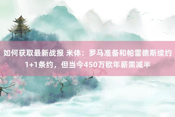 如何获取最新战报 米体：罗马准备和帕雷德斯续约1+1条约，但当今450万欧年薪需减半